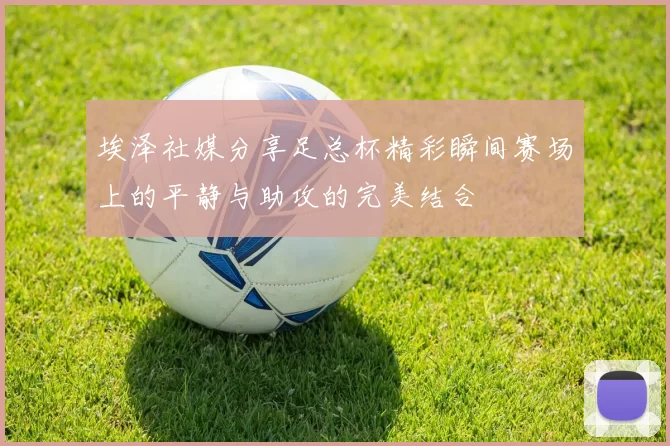 埃泽社媒分享足总杯精彩瞬间赛场上的平静与助攻的完美结合
