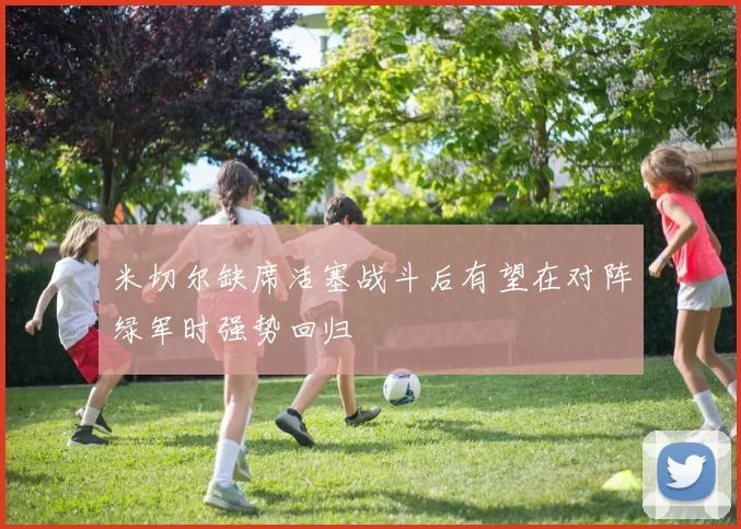 米切尔缺席活塞战斗后有望在对阵绿军时强势回归