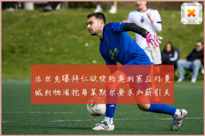 法尔克曝拜仁欲续约奥利塞应对曼城利物浦挖角莱默尔要求加薪引关注