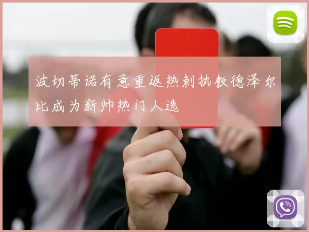 波切蒂诺有意重返热刺执教德泽尔比成为新帅热门人选