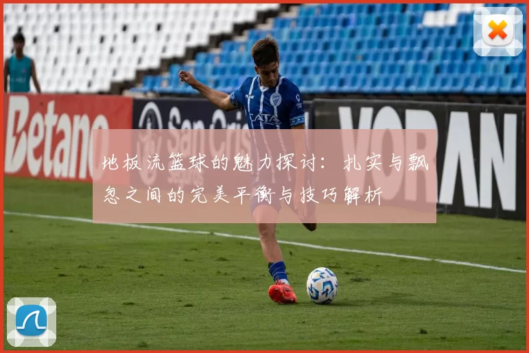地板流篮球的魅力探讨：扎实与飘忽之间的完美平衡与技巧解析