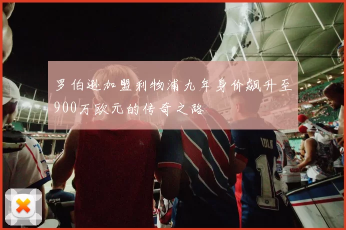 罗伯逊加盟利物浦九年身价飙升至900万欧元的传奇之路