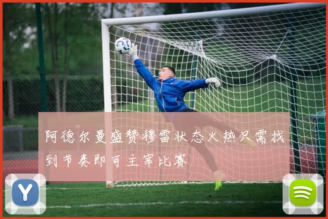 阿德尔曼盛赞穆雷状态火热只需找到节奏即可主宰比赛