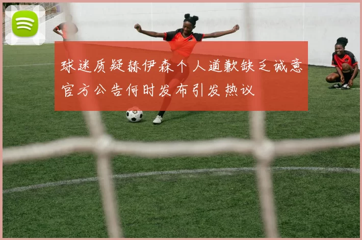 球迷质疑赫伊森个人道歉缺乏诚意官方公告何时发布引发热议
