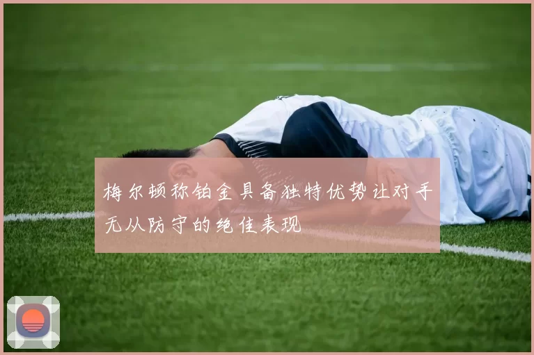 梅尔顿称铂金具备独特优势让对手无从防守的绝佳表现