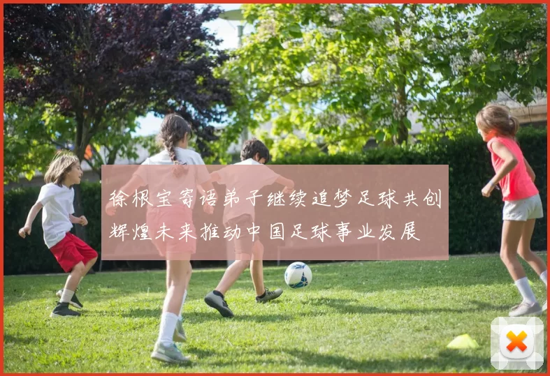 徐根宝寄语弟子继续追梦足球共创辉煌未来推动中国足球事业发展