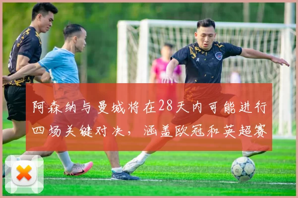 阿森纳与曼城将在28天内可能进行四场关键对决，涵盖欧冠和英超赛事