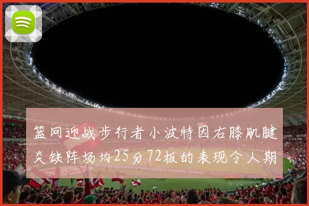 篮网迎战步行者小波特因右膝肌腱炎缺阵场均25分72板的表现令人期待