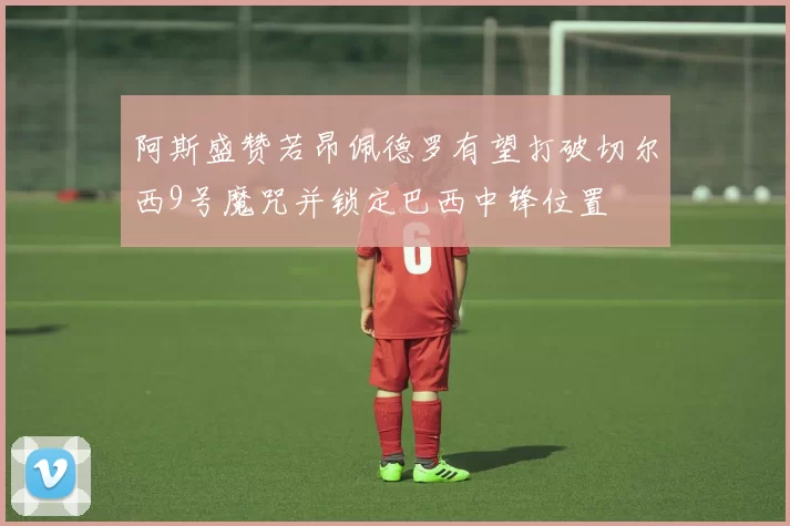 阿斯盛赞若昂佩德罗有望打破切尔西9号魔咒并锁定巴西中锋位置