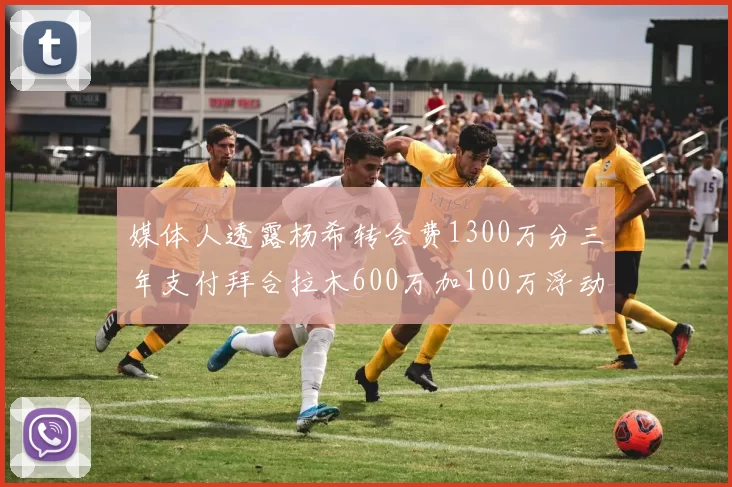 媒体人透露杨希转会费1300万分三年支付拜合拉木600万加100万浮动