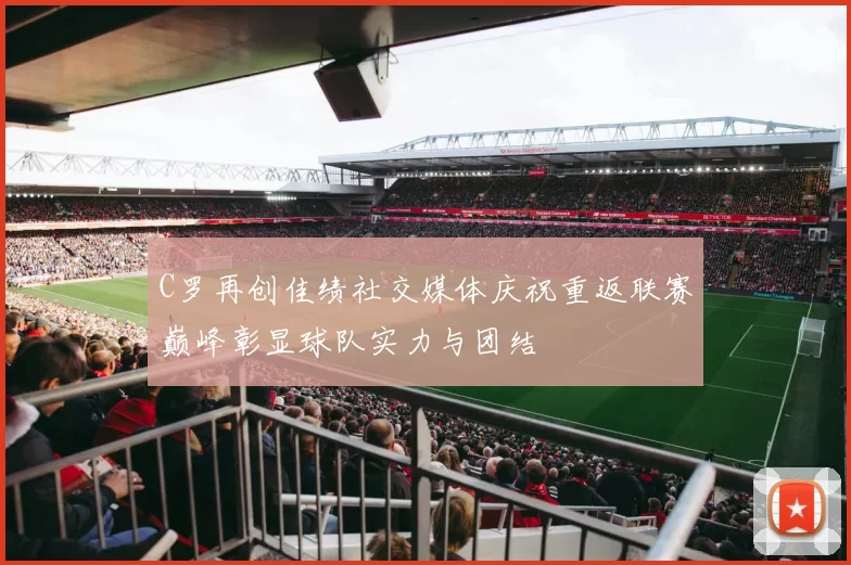 C罗再创佳绩社交媒体庆祝重返联赛巅峰彰显球队实力与团结