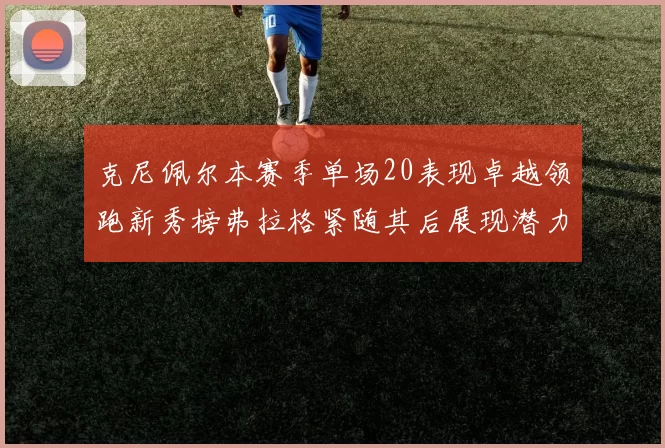 克尼佩尔本赛季单场20表现卓越领跑新秀榜弗拉格紧随其后展现潜力