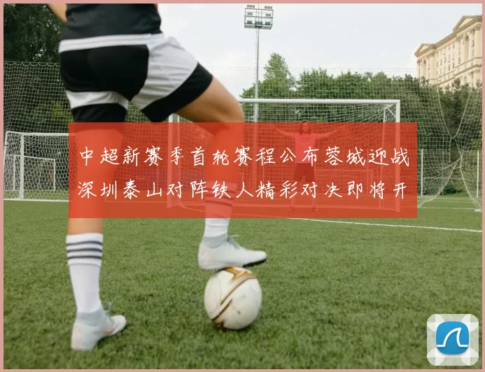 中超新赛季首轮赛程公布蓉城迎战深圳泰山对阵铁人精彩对决即将开启