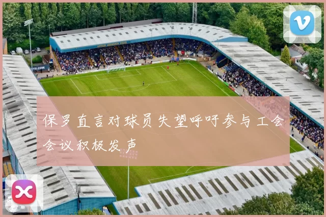 保罗直言对球员失望呼吁参与工会会议积极发声