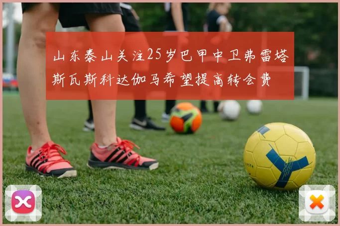 山东泰山关注25岁巴甲中卫弗雷塔斯瓦斯科达伽马希望提高转会费