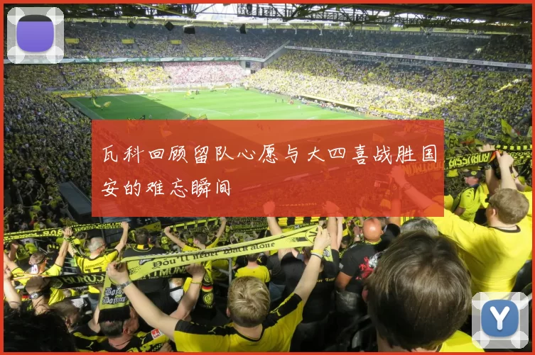 瓦科回顾留队心愿与大四喜战胜国安的难忘瞬间