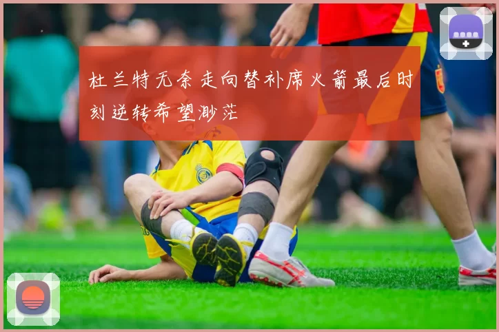 杜兰特无奈走向替补席火箭最后时刻逆转希望渺茫