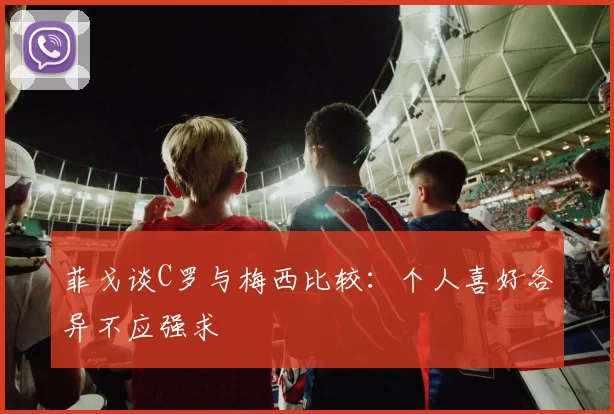 菲戈谈C罗与梅西比较：个人喜好各异不应强求