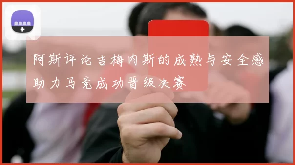 阿斯评论吉梅内斯的成熟与安全感助力马竞成功晋级决赛