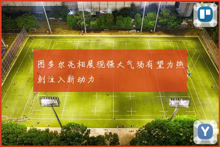 图多尔亮相展现强大气场有望为热刺注入新动力