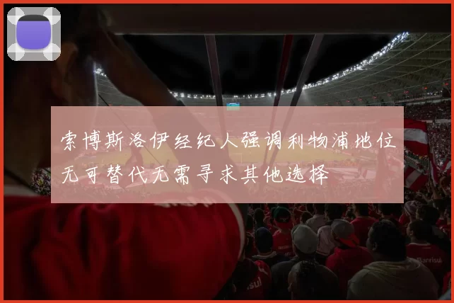 索博斯洛伊经纪人强调利物浦地位无可替代无需寻求其他选择