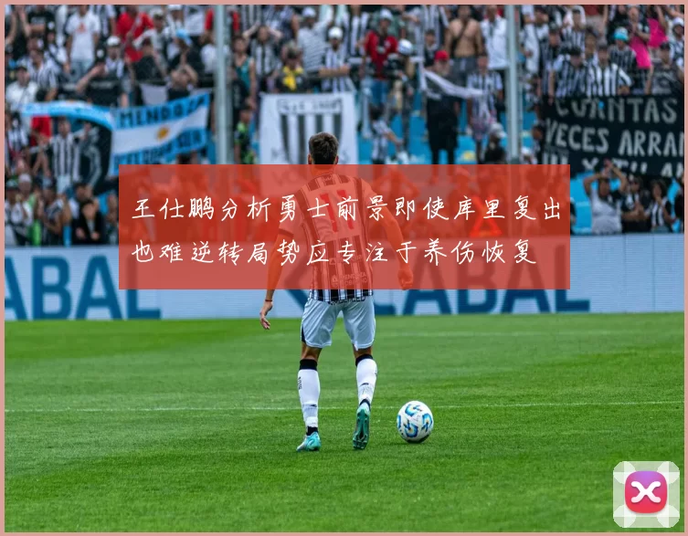 王仕鹏分析勇士前景即使库里复出也难逆转局势应专注于养伤恢复