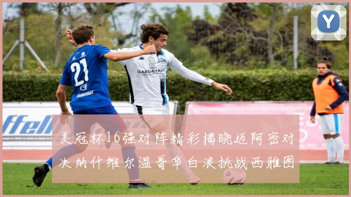 美冠杯16强对阵精彩揭晓迈阿密对决纳什维尔温哥华白浪挑战西雅图海湾人
