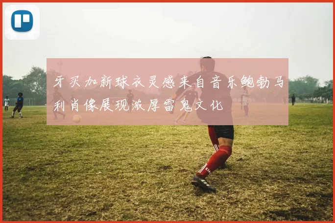 牙买加新球衣灵感来自音乐鲍勃马利肖像展现浓厚雷鬼文化