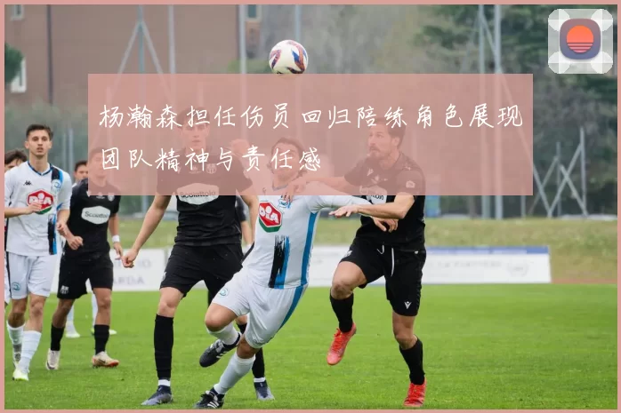 杨瀚森担任伤员回归陪练角色展现团队精神与责任感