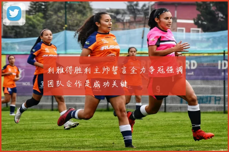 利雅得胜利主帅誓言全力争冠强调团队合作是成功关键