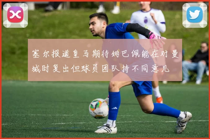 塞尔报道皇马期待姆巴佩能在对曼城时复出但球员团队持不同意见