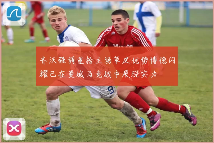 齐沃强调重拾主场草皮优势博德闪耀已在曼城马竞战中展现实力