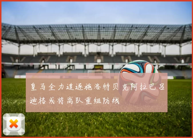 皇马全力追逐施洛特贝克阿拉巴吕迪格或将离队重组防线