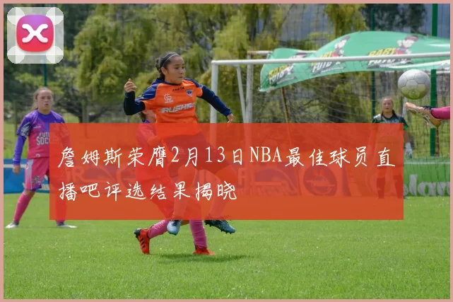 詹姆斯荣膺2月13日NBA最佳球员直播吧评选结果揭晓